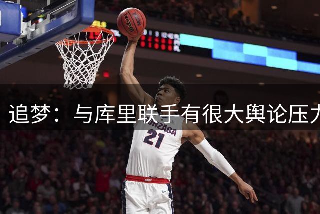 追梦：与库里联手有很大舆论压力 是勇士没能签下老詹的原因之一